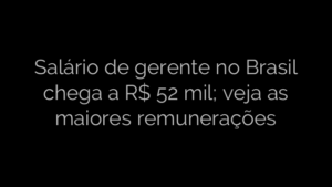 ​Salário de gerente no Brasil chega a R$ 52 mil; veja as maiores remunerações 